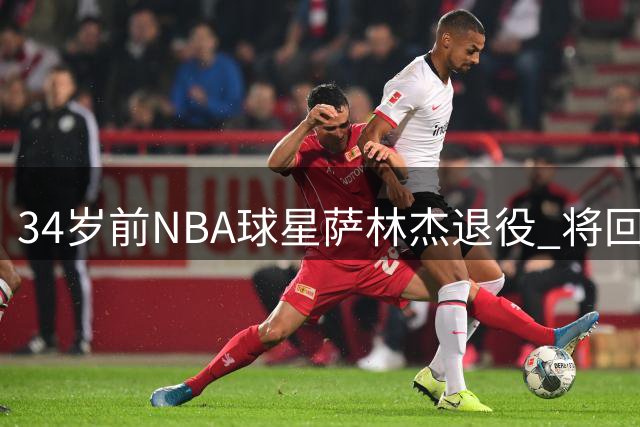 34岁前NBA球星萨林杰退役 将回归母校任职